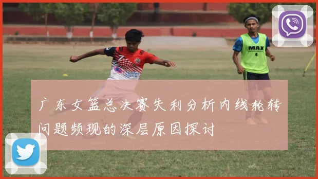 广东女篮总决赛失利分析内线轮转问题频现的深层原因探讨