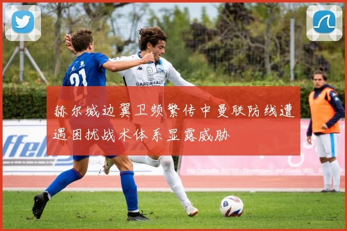 赫尔城边翼卫频繁传中曼联防线遭遇困扰战术体系显露威胁