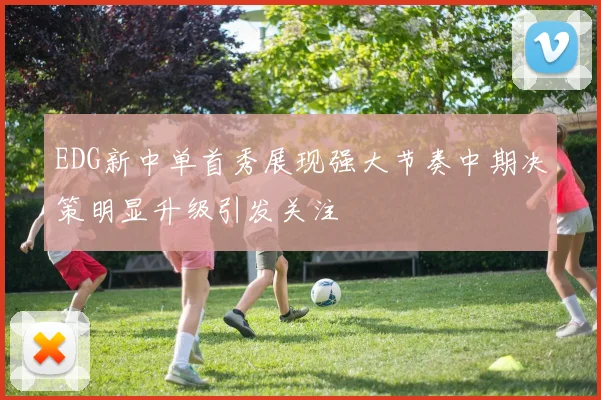 EDG新中单首秀展现强大节奏中期决策明显升级引发关注