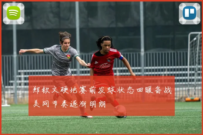 郑钦文硬地赛前发球状态回暖备战美网节奏逐渐明朗