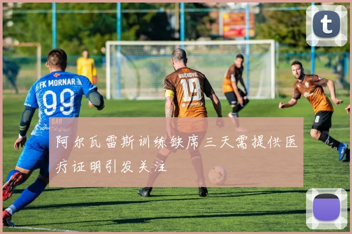 阿尔瓦雷斯训练缺席三天需提供医疗证明引发关注