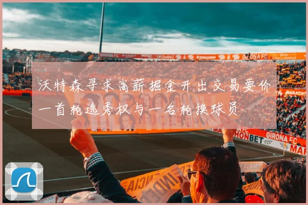 沃特森寻求高薪掘金开出交易要价一首轮选秀权与一名轮换球员