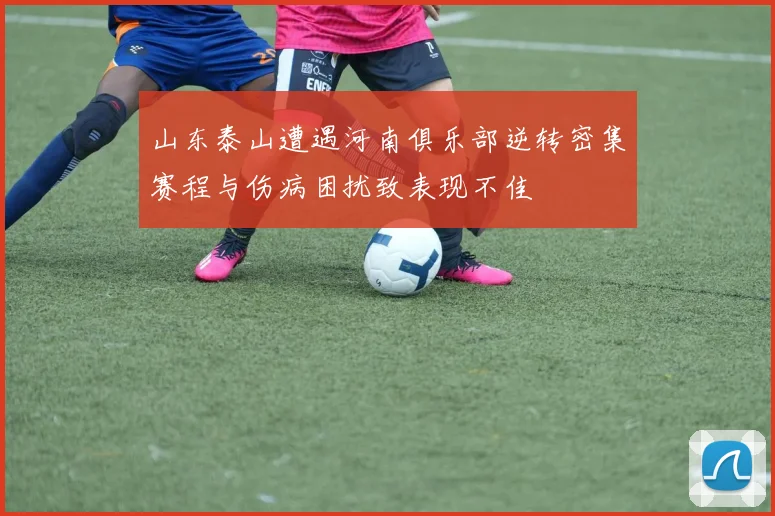 山东泰山遭遇河南俱乐部逆转密集赛程与伤病困扰致表现不佳