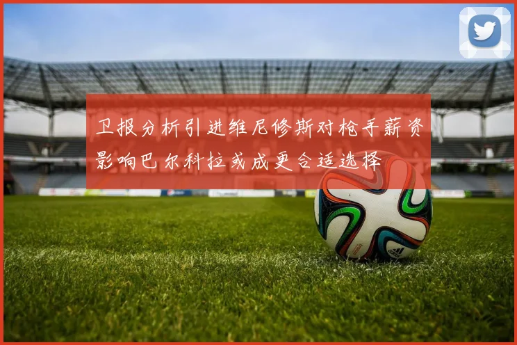 卫报分析引进维尼修斯对枪手薪资影响巴尔科拉或成更合适选择