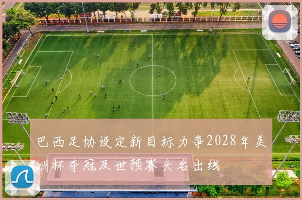 巴西足协设定新目标力争2028年美洲杯夺冠及世预赛头名出线