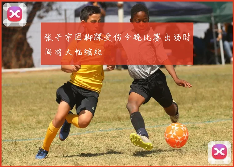 张子宇因脚踝受伤今晚比赛出场时间将大幅缩短