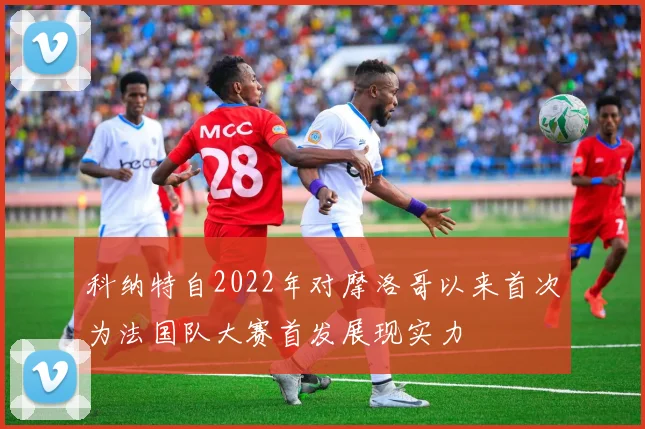 科纳特自2022年对摩洛哥以来首次为法国队大赛首发展现实力