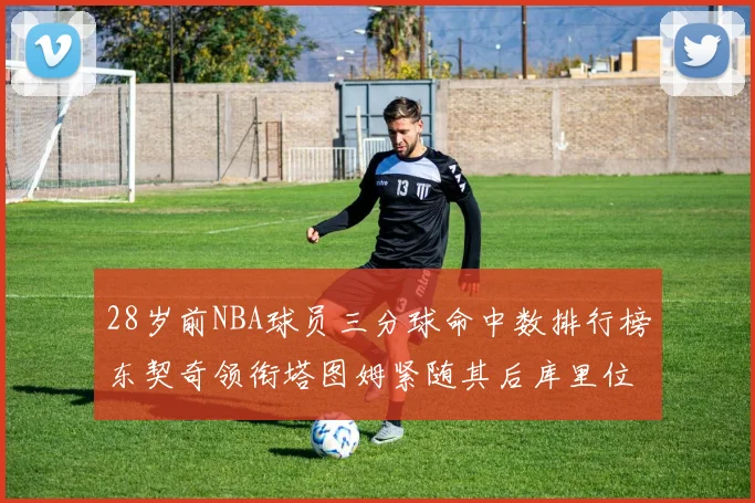 28岁前NBA球员三分球命中数排行榜东契奇领衔塔图姆紧随其后库里位列第三